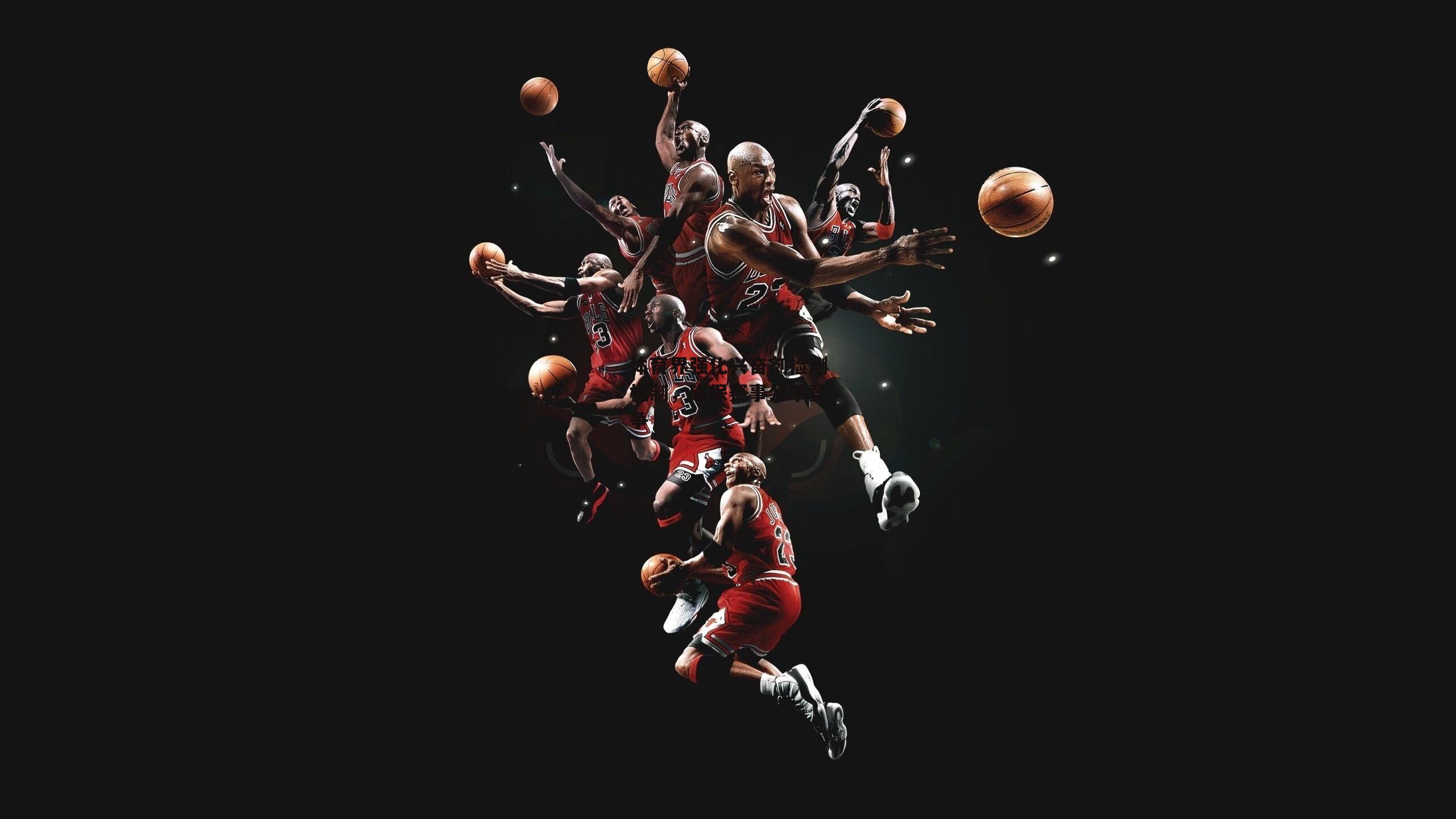 爱游戏-体育界强化兴奋剂检测机制，确保赛事公平竞争